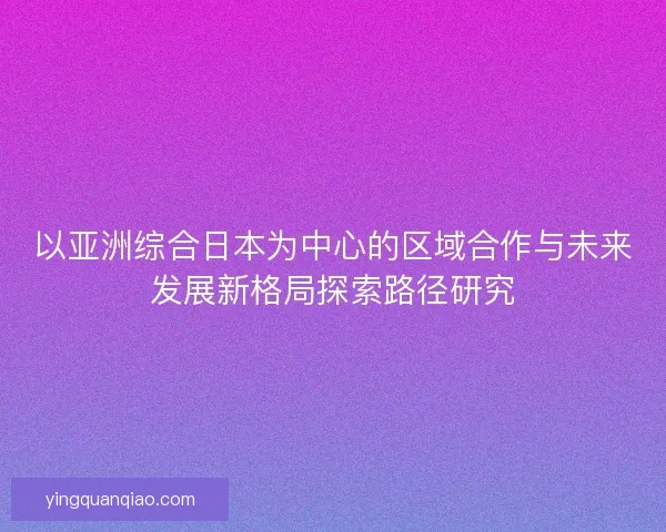 以亚洲综合日本为中心的区域合作与未来发展新格局探索路径研究