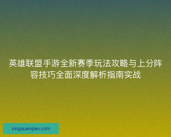 英雄联盟手游全新赛季玩法攻略与上分阵容技巧全面深度解析指南实战