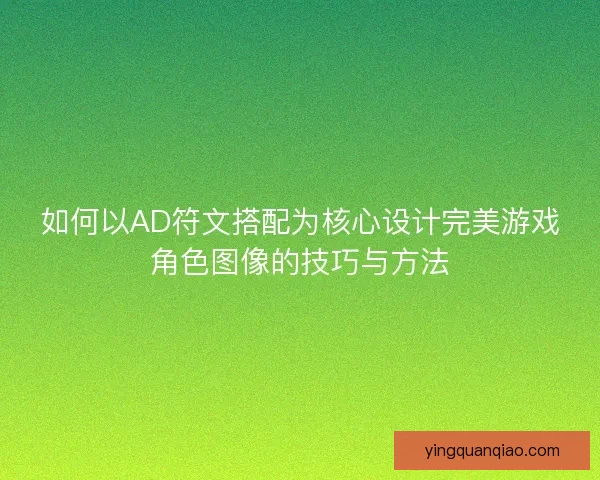 如何以AD符文搭配为核心设计完美游戏角色图像的技巧与方法