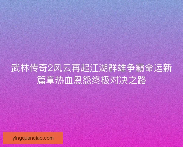 武林传奇2风云再起江湖群雄争霸命运新篇章热血恩怨终极对决之路