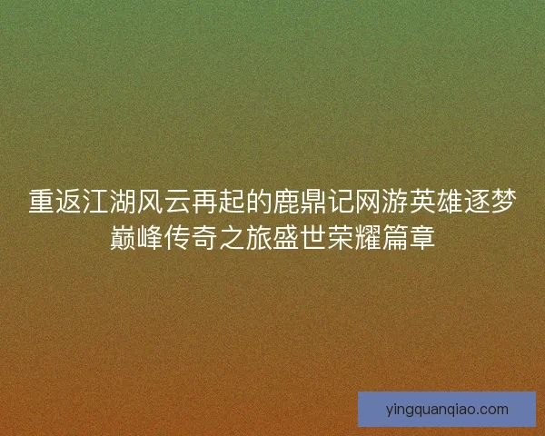 重返江湖风云再起的鹿鼎记网游英雄逐梦巅峰传奇之旅盛世荣耀篇章
