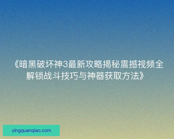 《暗黑破坏神3最新攻略揭秘震撼视频全解锁战斗技巧与神器获取方法》