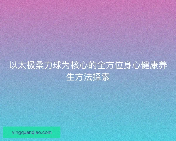 以太极柔力球为核心的全方位身心健康养生方法探索