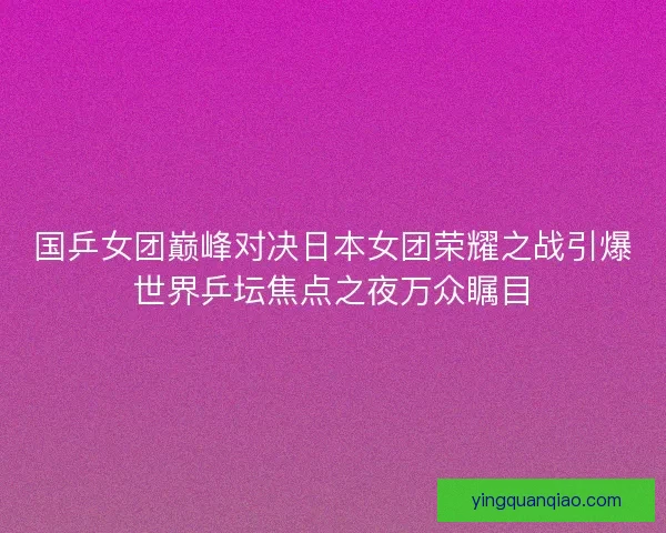 国乒女团巅峰对决日本女团荣耀之战引爆世界乒坛焦点之夜万众瞩目