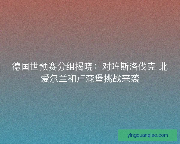 德国世预赛分组揭晓：对阵斯洛伐克 北爱尔兰和卢森堡挑战来袭
