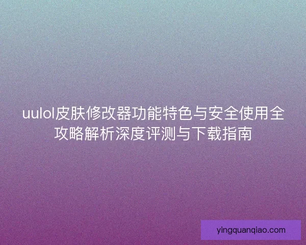 uulol皮肤修改器功能特色与安全使用全攻略解析深度评测与下载指南