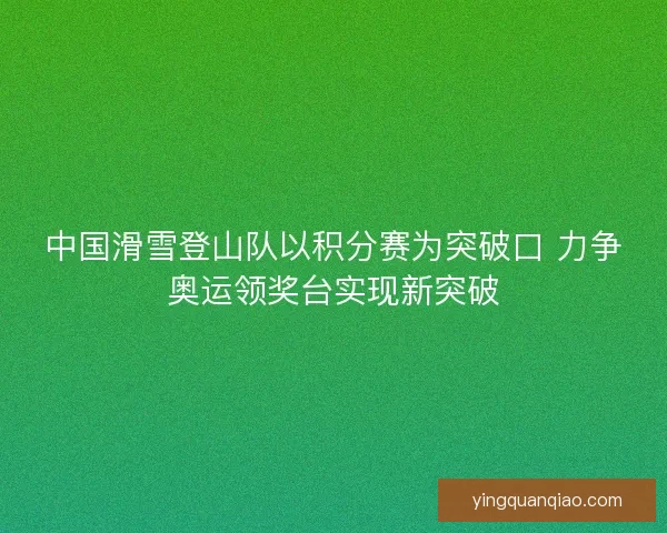 中国滑雪登山队以积分赛为突破口 力争奥运领奖台实现新突破