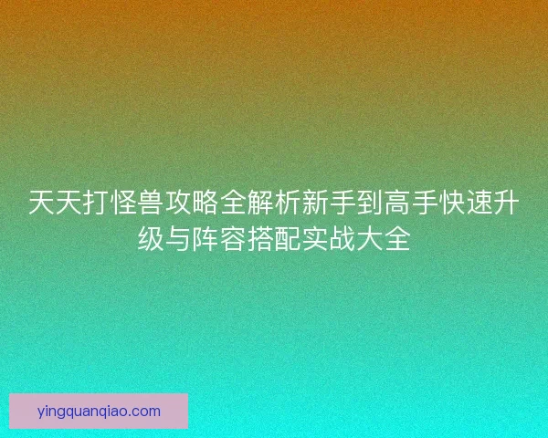 天天打怪兽攻略全解析新手到高手快速升级与阵容搭配实战大全