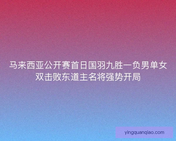 马来西亚公开赛首日国羽九胜一负男单女双击败东道主名将强势开局