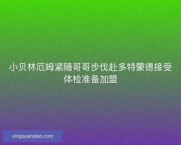 小贝林厄姆紧随哥哥步伐赴多特蒙德接受体检准备加盟