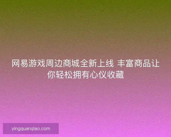 网易游戏周边商城全新上线 丰富商品让你轻松拥有心仪收藏