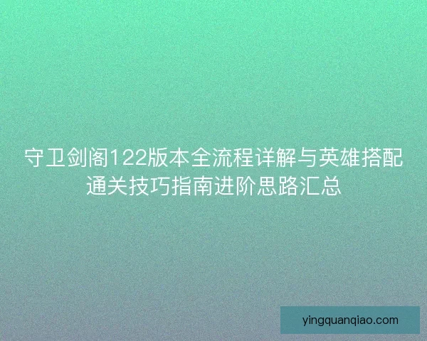 守卫剑阁122版本全流程详解与英雄搭配通关技巧指南进阶思路汇总