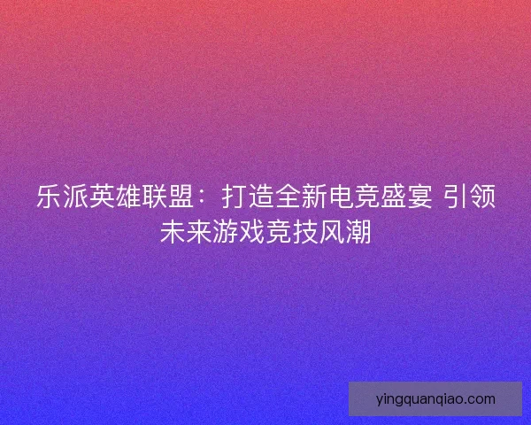 乐派英雄联盟：打造全新电竞盛宴 引领未来游戏竞技风潮